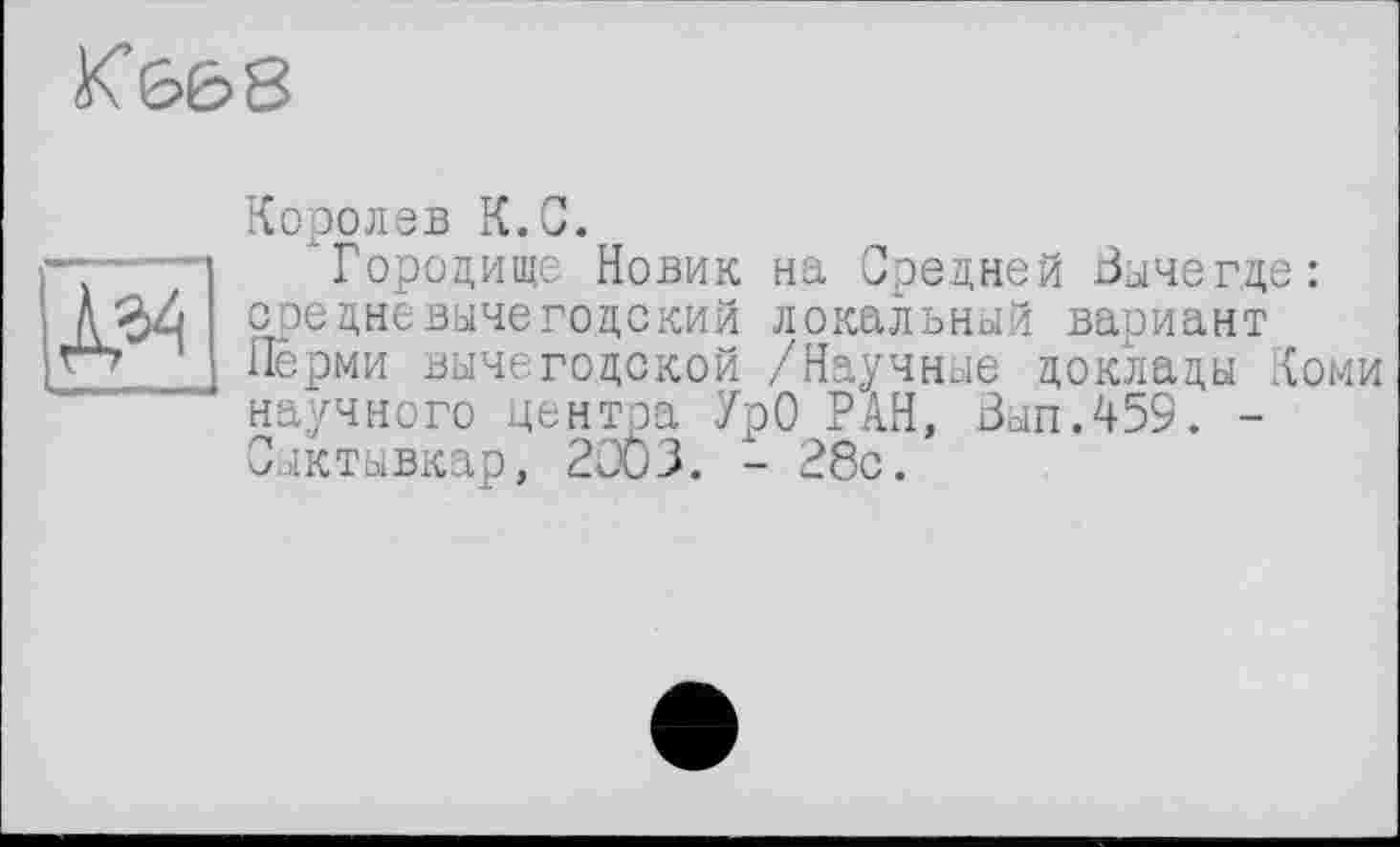 ﻿Кб68

Королев К.С.
"Городище Новик на Средней Вычегде: средне вычегодский локальный ваоиант Перми вычегодской /Научные доклады Коми научного центра УрО РАН, Вып.459. -Сыктывкар, 2003. - 28с.